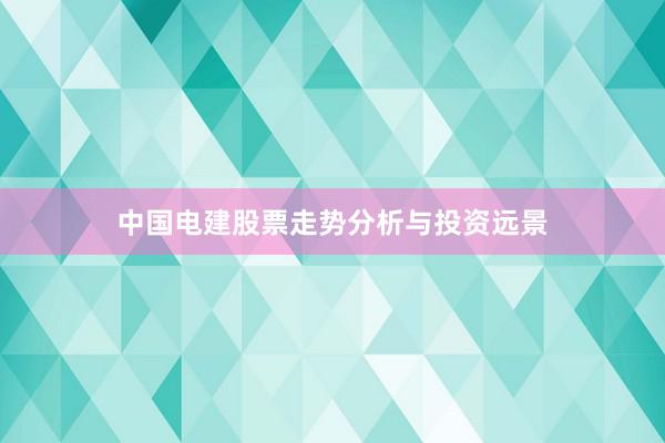 中国电建股票走势分析与投资远景